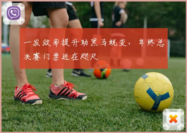 一发效率提升助黑马蜕变，年终总决赛门票近在咫尺