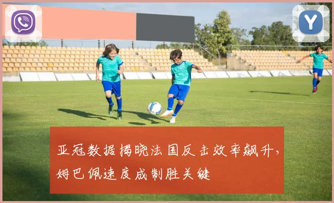 亚冠数据揭晓法国反击效率飙升，姆巴佩速度成制胜关键