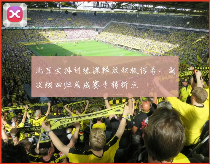 北京女排训练课释放积极信号,副攻线回归或成赛季转折点