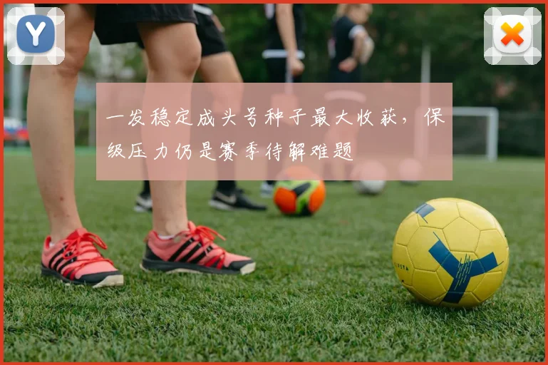 一发稳定成头号种子最大收获,保级压力仍是赛季待解难题