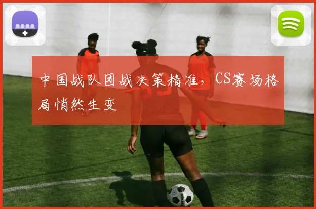 中国战队团战决策精准,CS赛场格局悄然生变