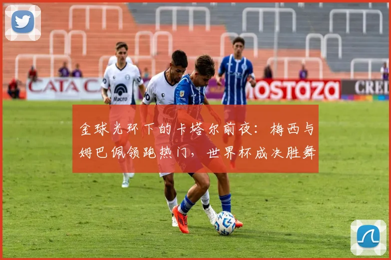 金球光环下的卡塔尔前夜:梅西与姆巴佩领跑热门,世界杯成决胜舞台