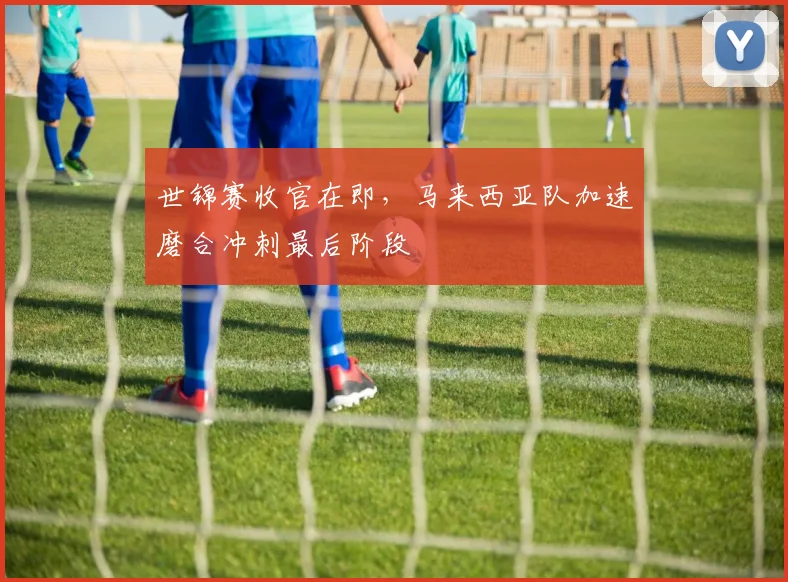 世锦赛收官在即，马来西亚队加速磨合冲刺最后阶段