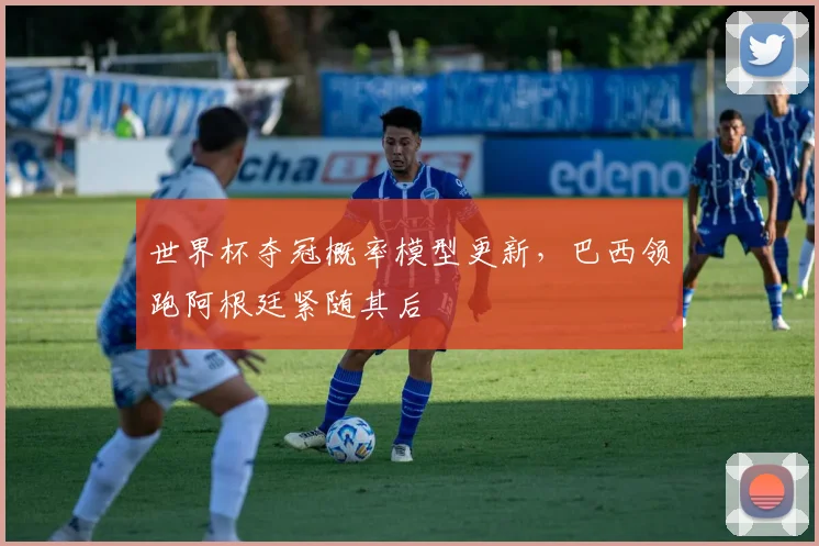 世界杯夺冠概率模型更新，巴西领跑阿根廷紧随其后