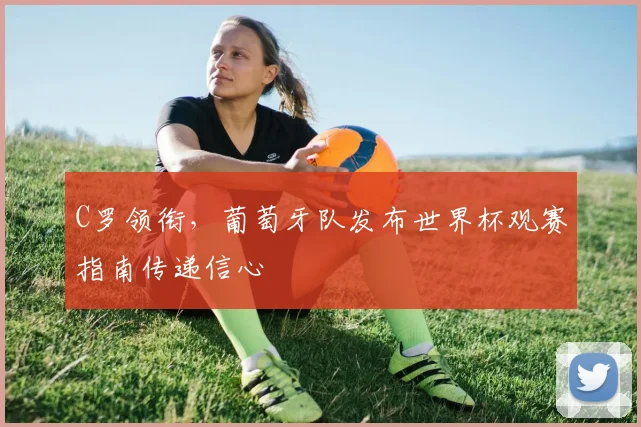C罗领衔，葡萄牙队发布世界杯观赛指南传递信心