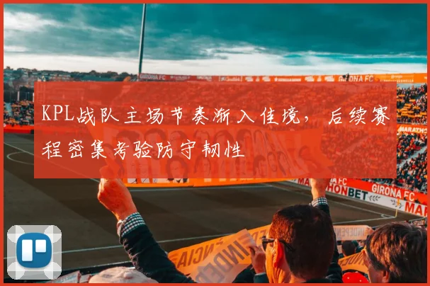 KPL战队主场节奏渐入佳境，后续赛程密集考验防守韧性