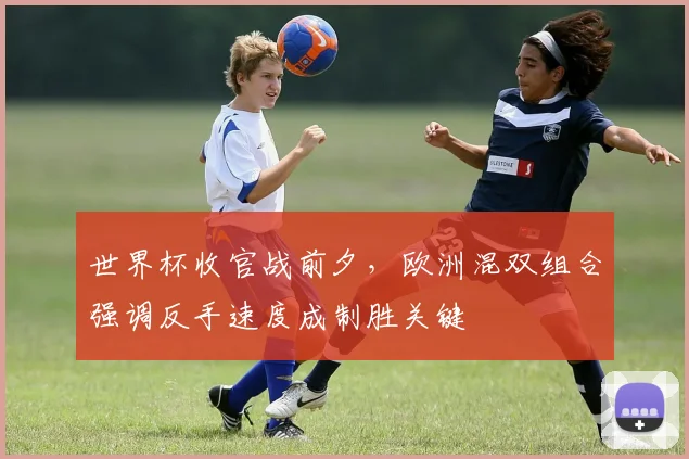 世界杯收官战前夕，欧洲混双组合强调反手速度成制胜关键