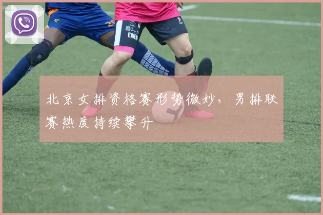 北京女排资格赛形势微妙，男排联赛热度持续攀升