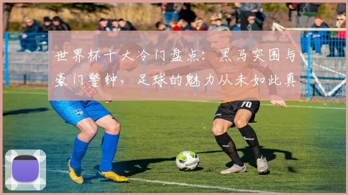 世界杯十大冷门盘点:黑马突围与豪门警钟,足球的魅力从未如此真实