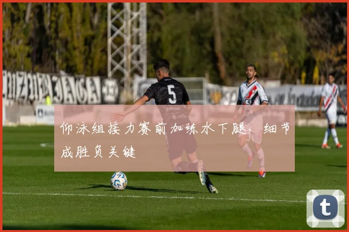 仰泳组接力赛前加练水下腿，细节成胜负关键