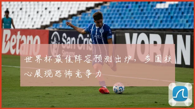 世界杯最佳阵容预测出炉,多国核心展现恐怖竞争力