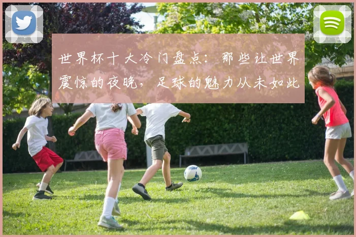 世界杯十大冷门盘点：那些让世界震惊的夜晚，足球的魅力从未如此真实
