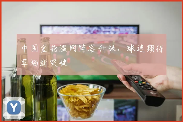 中国金花温网阵容升级，球迷期待草场新突破