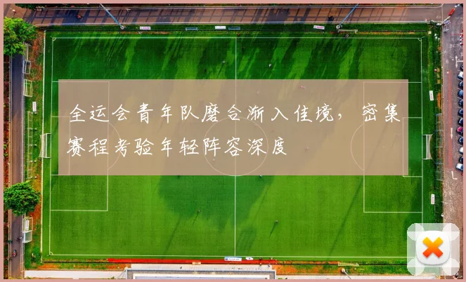 全运会青年队磨合渐入佳境，密集赛程考验年轻阵容深度