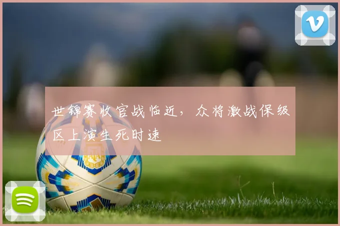 世锦赛收官战临近,众将激战保级区上演生死时速