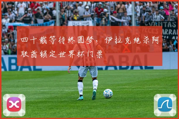 四十载等待终圆梦，伊拉克绝杀阿联酋锁定世界杯门票