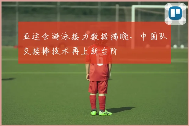 亚运会游泳接力数据揭晓，中国队交接棒技术再上新台阶