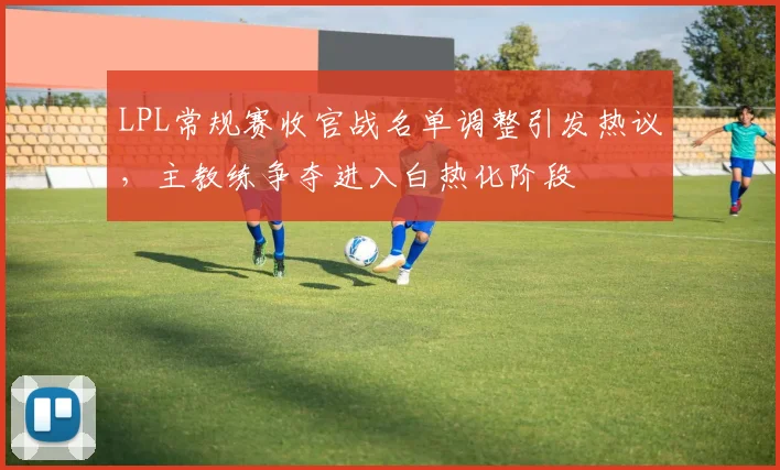 LPL常规赛收官战名单调整引发热议，主教练争夺进入白热化阶段