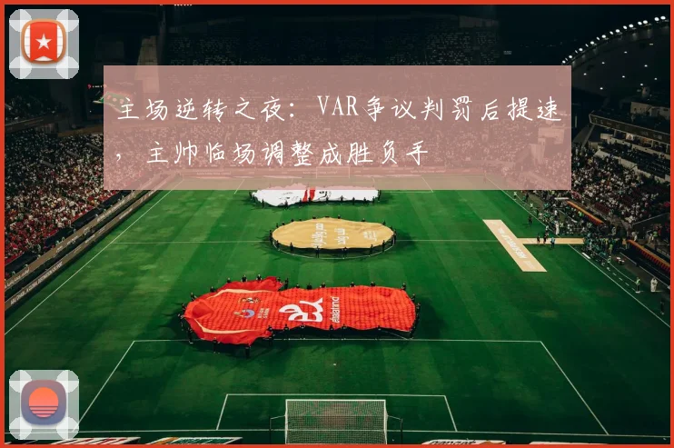 主场逆转之夜:VAR争议判罚后提速,主帅临场调整成胜负手