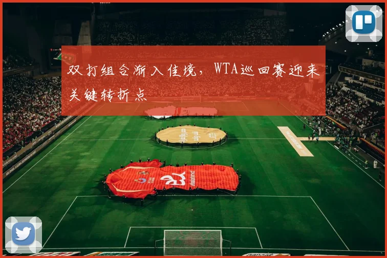 双打组合渐入佳境，WTA巡回赛迎来关键转折点