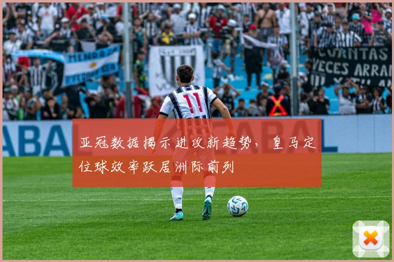 亚冠数据揭示进攻新趋势，皇马定位球效率跃居洲际前列