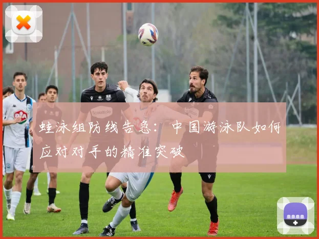 蛙泳组防线告急:中国游泳队如何应对对手的精准突破