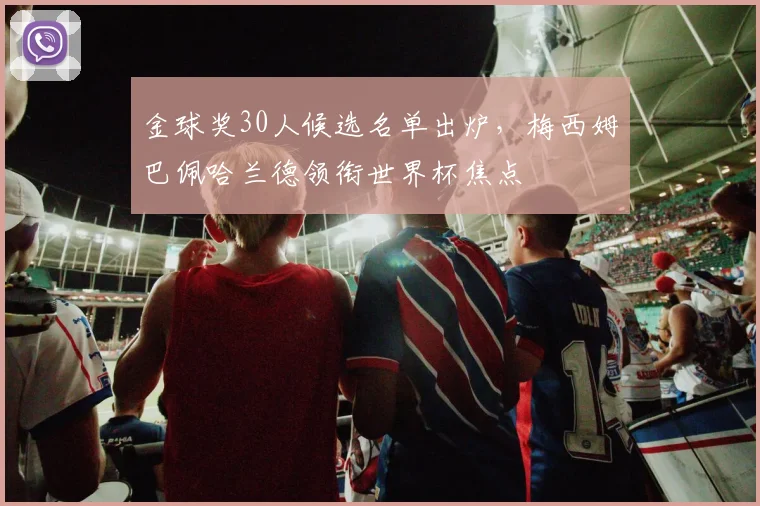 金球奖30人候选名单出炉,梅西姆巴佩哈兰德领衔世界杯焦点