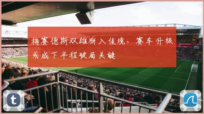 梅赛德斯双雄渐入佳境,赛车升级或成下半程破局关键