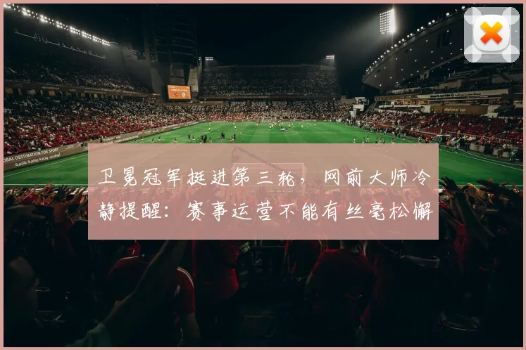 卫冕冠军挺进第三轮,网前大师冷静提醒:赛事运营不能有丝毫松懈
