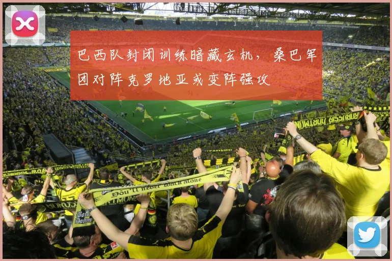 巴西队封闭训练暗藏玄机,桑巴军团对阵克罗地亚或变阵强攻