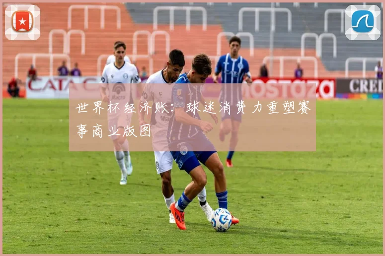世界杯经济账：球迷消费力重塑赛事商业版图