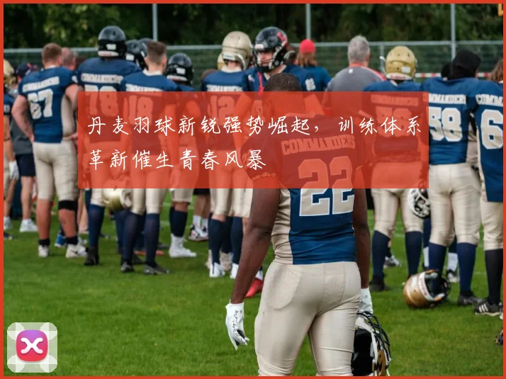 丹麦羽球新锐强势崛起,训练体系革新催生青春风暴