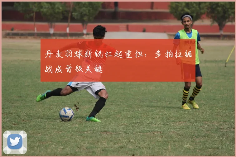 丹麦羽球新锐扛起重担，多拍拉锯战成晋级关键