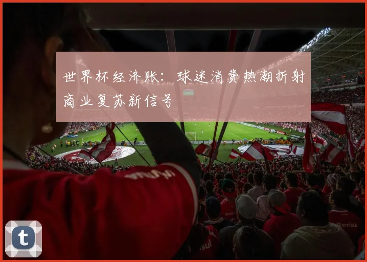 世界杯经济账:球迷消费热潮折射商业复苏新信号