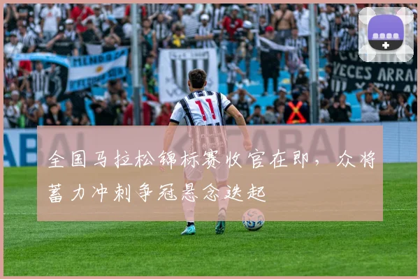 全国马拉松锦标赛收官在即，众将蓄力冲刺争冠悬念迭起