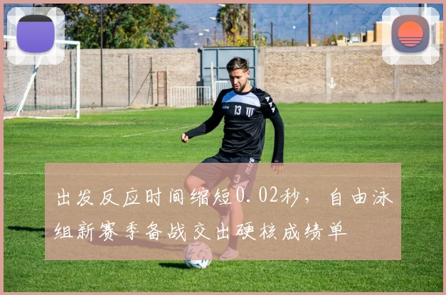 出发反应时间缩短0.02秒,自由泳组新赛季备战交出硬核成绩单