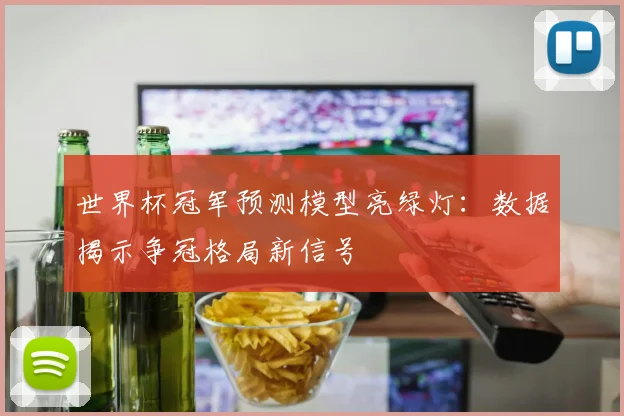 世界杯冠军预测模型亮绿灯：数据揭示争冠格局新信号