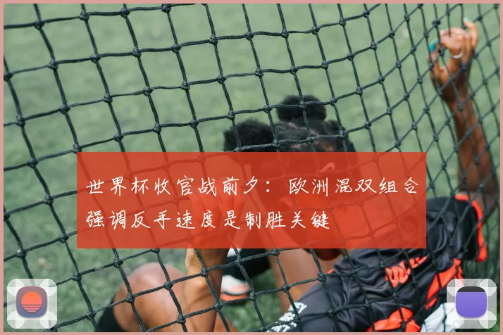 世界杯收官战前夕：欧洲混双组合强调反手速度是制胜关键
