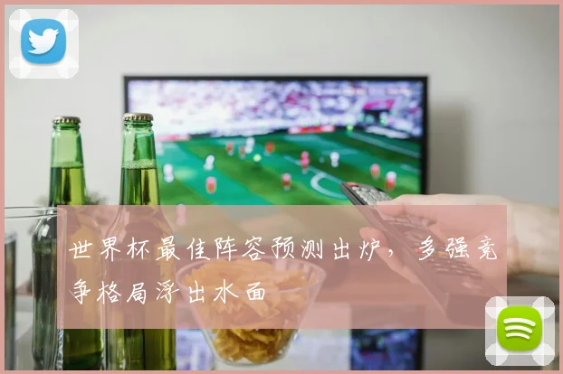 世界杯最佳阵容预测出炉,多强竞争格局浮出水面