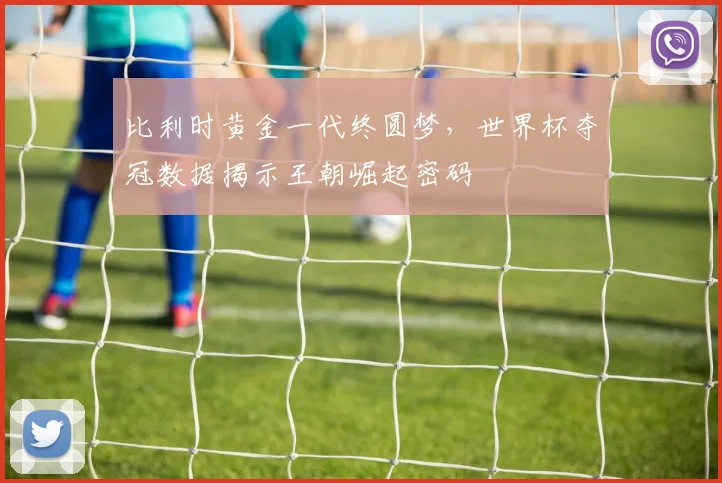 比利时黄金一代终圆梦,世界杯夺冠数据揭示王朝崛起密码